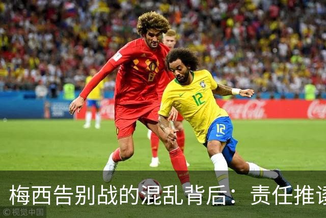 梅西告别战的混乱背后：责任推诿与后勤困境