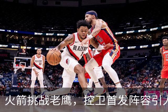 火箭挑战老鹰，控卫首发阵容引人关注